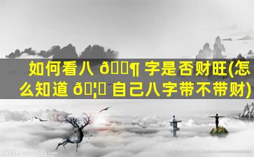 如何看八 🐶 字是否财旺(怎么知道 🦆 自己八字带不带财)